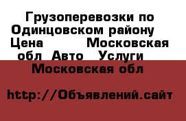 Грузоперевозки по Одинцовском району. › Цена ­ 500 - Московская обл. Авто » Услуги   . Московская обл.
